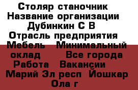 Столяр-станочник › Название организации ­ Дубинкин С.В. › Отрасль предприятия ­ Мебель › Минимальный оклад ­ 1 - Все города Работа » Вакансии   . Марий Эл респ.,Йошкар-Ола г.